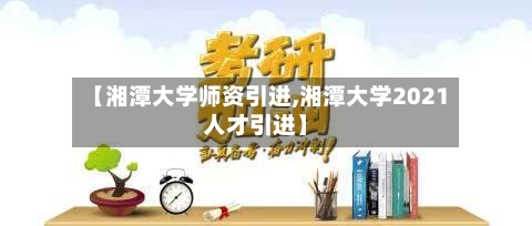 【湘潭大学师资引进,湘潭大学2021人才引进】