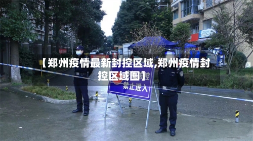 【郑州疫情最新封控区域,郑州疫情封控区域图】