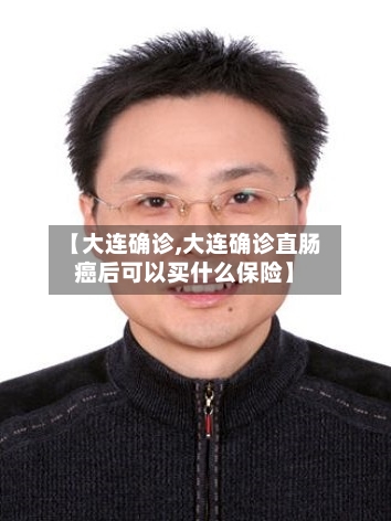 【大连确诊,大连确诊直肠癌后可以买什么保险】-第2张图片