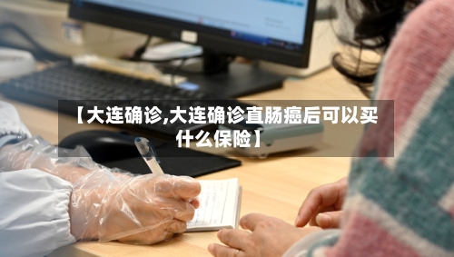【大连确诊,大连确诊直肠癌后可以买什么保险】