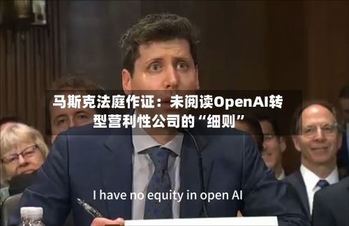 马斯克法庭作证：未阅读OpenAI转型营利性公司的“细则”