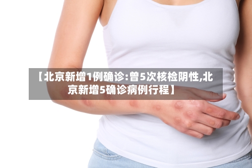【北京新增1例确诊:曾5次核检阴性,北京新增5确诊病例行程】
