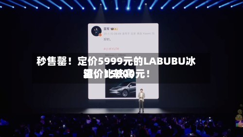 秒售罄！定价5999元的LABUBU冰箱，比较高溢价15000元！