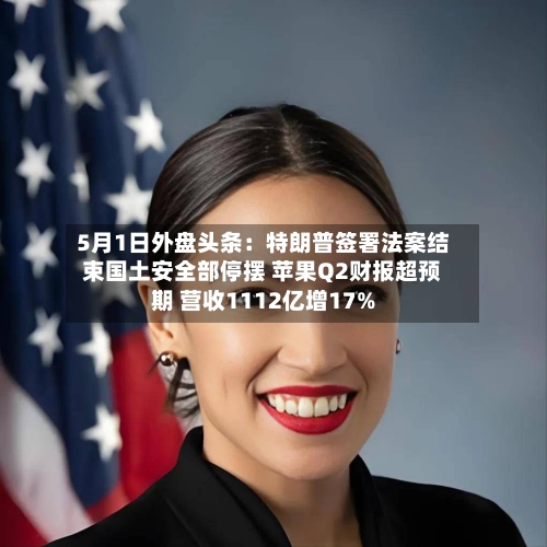 5月1日外盘头条：特朗普签署法案结束国土安全部停摆 苹果Q2财报超预期 营收1112亿增17%-第2张图片