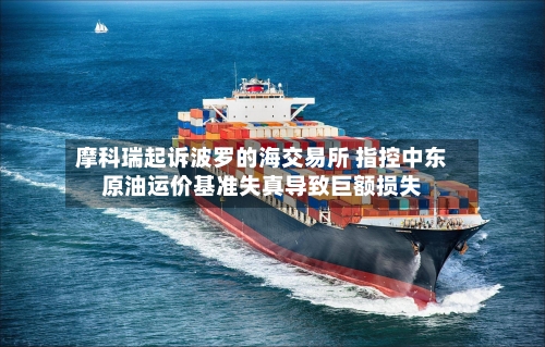 摩科瑞起诉波罗的海交易所 指控中东原油运价基准失真导致巨额损失-第3张图片