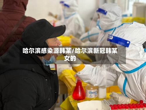 哈尔滨感染源韩某/哈尔滨新冠韩某女的