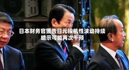 日本财务官警告日元投机性波动持续 暗示可能再次干预