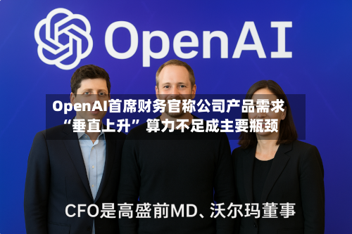 OpenAI首席财务官称公司产品需求“垂直上升	” 算力不足成主要瓶颈-第2张图片