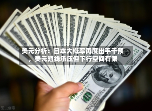 美元分析：日本大概率再度出手干预，美元短线承压但下行空间有限