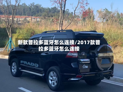 新款普拉多蓝牙怎么连接/2017款普拉多蓝牙怎么连接-第2张图片