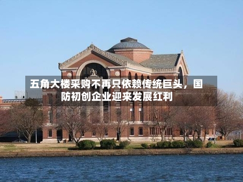 五角大楼采购不再只依赖传统巨头，国防初创企业迎来发展红利