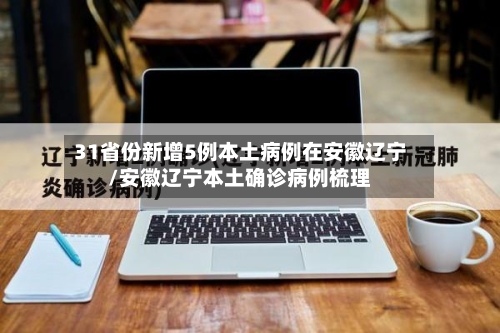31省份新增5例本土病例在安徽辽宁/安徽辽宁本土确诊病例梳理-第3张图片