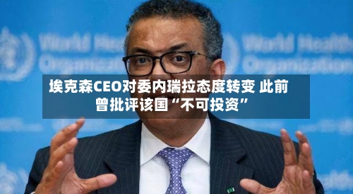 埃克森CEO对委内瑞拉态度转变 此前曾批评该国“不可投资”