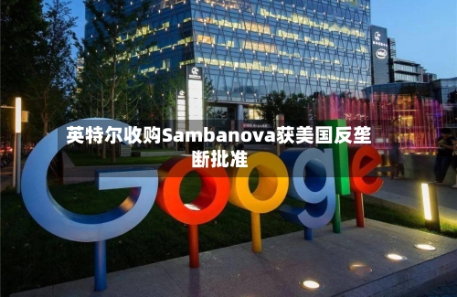 英特尔收购Sambanova获美国反垄断批准