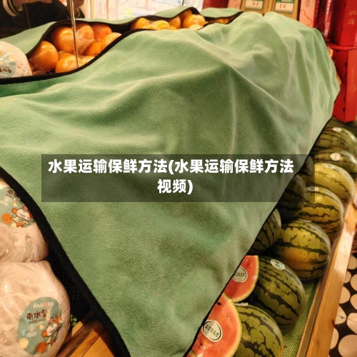 水果运输保鲜方法(水果运输保鲜方法视频)-第3张图片
