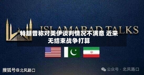 特朗普称对美伊谈判情况不满意 近来无结束战争打算