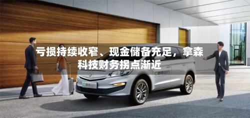 亏损持续收窄、现金储备充足	，拿森科技财务拐点渐近-第2张图片