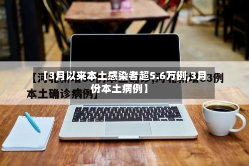 【3月以来本土感染者超5.6万例,3月份本土病例】
