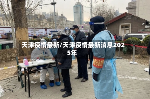 天津疫情最新/天津疫情最新消息2025年-第3张图片