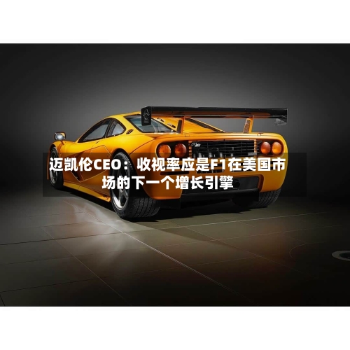 迈凯伦CEO：收视率应是F1在美国市场的下一个增长引擎