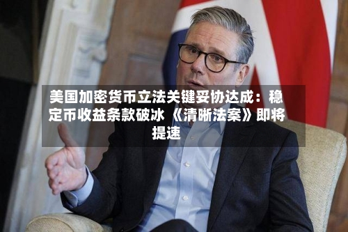 美国加密货币立法关键妥协达成：稳定币收益条款破冰 《清晰法案》即将提速-第3张图片