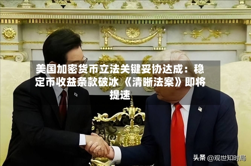 美国加密货币立法关键妥协达成：稳定币收益条款破冰 《清晰法案》即将提速