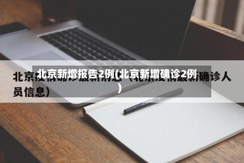 北京新增报告2例(北京新增确诊2例)-第2张图片