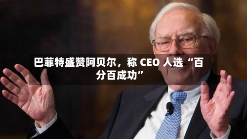 巴菲特盛赞阿贝尔，称 CEO 人选 “百分百成功”-第3张图片