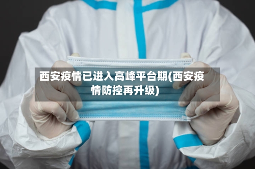 西安疫情已进入高峰平台期(西安疫情防控再升级)-第3张图片