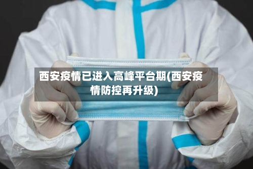 西安疫情已进入高峰平台期(西安疫情防控再升级)