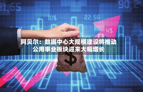 阿贝尔：数据中心大规模建设将推动公用事业板块迎来大幅增长-第2张图片