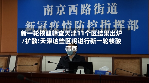 新一轮核酸筛查天津11个区结果出炉/扩散!天津这些区将进行新一轮核酸筛查