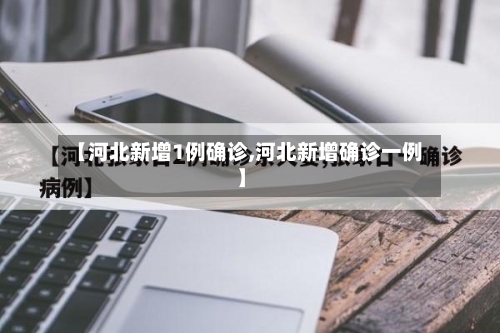 【河北新增1例确诊,河北新增确诊一例】-第3张图片