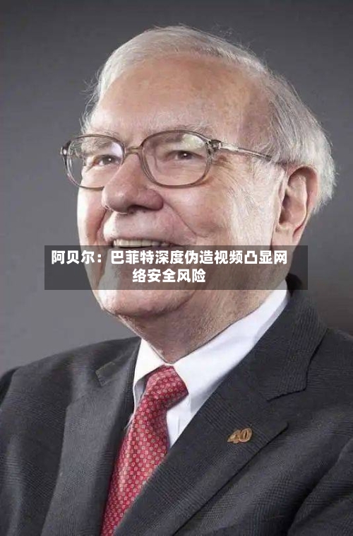 阿贝尔：巴菲特深度伪造视频凸显网络安全风险