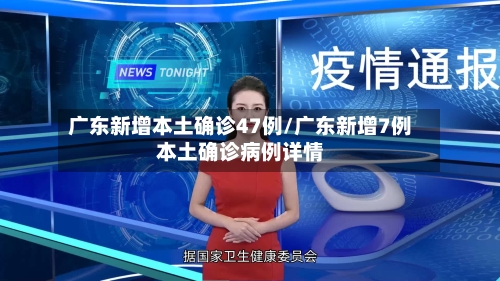 广东新增本土确诊47例/广东新增7例本土确诊病例详情