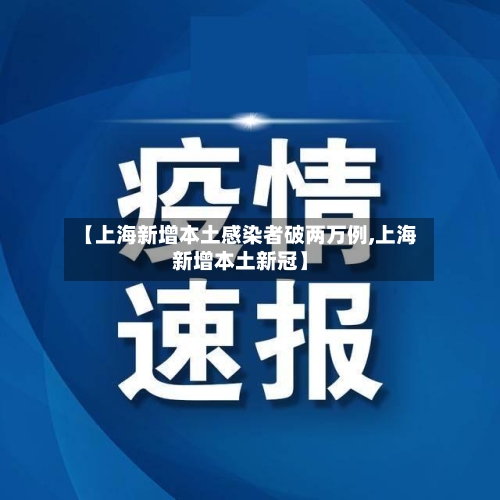 【上海新增本土感染者破两万例,上海新增本土新冠】