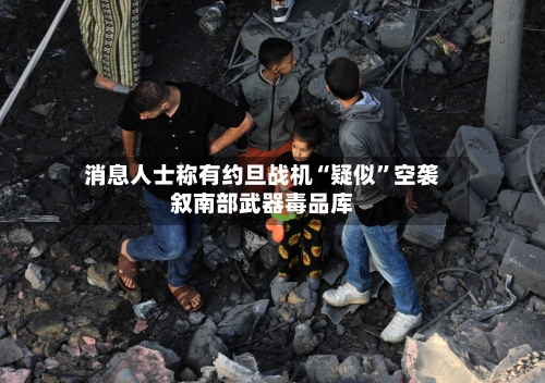 消息人士称有约旦战机“疑似	”空袭叙南部武器毒品库-第2张图片