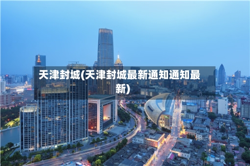 天津封城(天津封城最新通知通知最新)-第2张图片