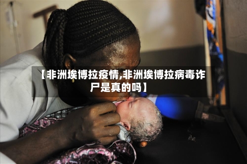 【非洲埃博拉疫情,非洲埃博拉病毒诈尸是真的吗】-第2张图片