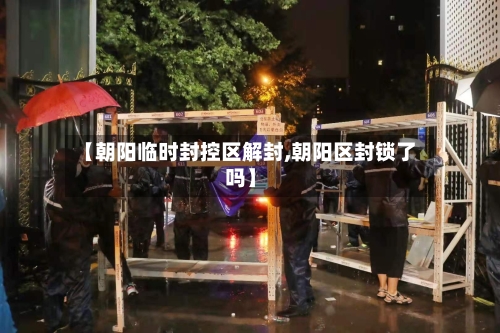 【朝阳临时封控区解封,朝阳区封锁了吗】