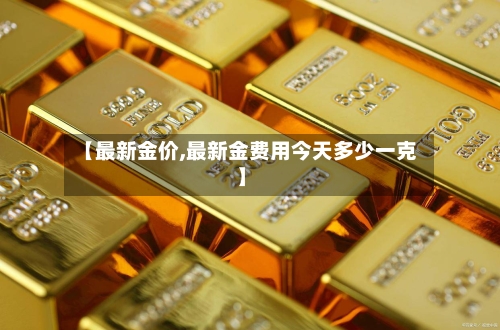 【最新金价,最新金费用今天多少一克】