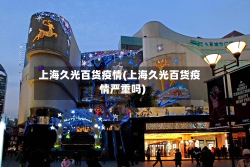 上海久光百货疫情(上海久光百货疫情严重吗)-第2张图片