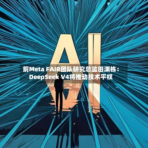 前Meta FAIR团队研究总监田渊栋：DeepSeek V4将推动技术平权