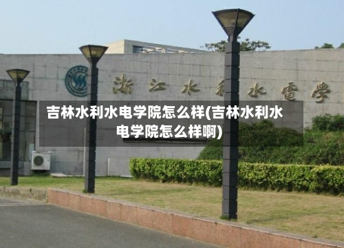 吉林水利水电学院怎么样(吉林水利水电学院怎么样啊)