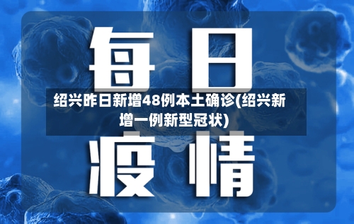 绍兴昨日新增48例本土确诊(绍兴新增一例新型冠状)