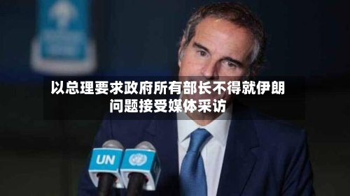 以总理要求政府所有部长不得就伊朗问题接受媒体采访