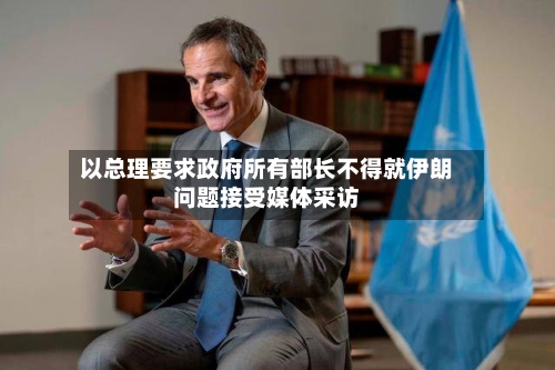 以总理要求政府所有部长不得就伊朗问题接受媒体采访-第2张图片