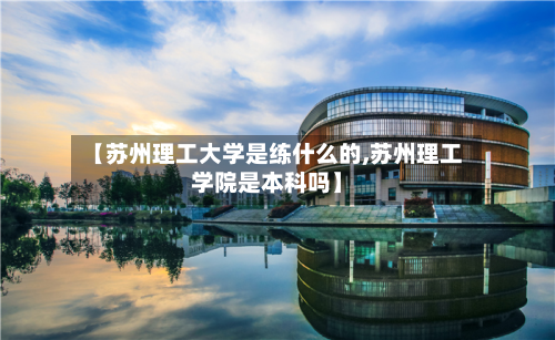 【苏州理工大学是练什么的,苏州理工学院是本科吗】