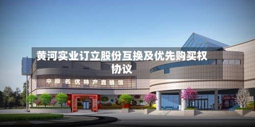 黄河实业订立股份互换及优先购买权协议