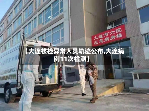 【大连核检异常人员轨迹公布,大连病例11次检测】-第2张图片